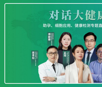 与资深专家对话大健康:助孕&细胞应用&健康检测专题直播